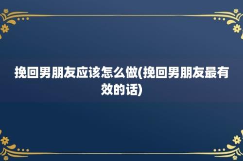 挽回男朋友应该怎么做(挽回男朋友最有效的话)