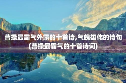 曹操最霸气外露的十首诗,气魄雄伟的诗句(曹操最霸气的十首诗词)