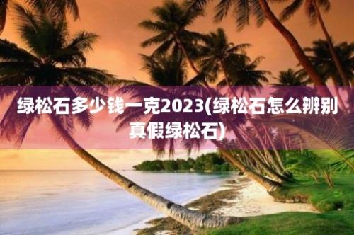 绿松石多少钱一克2023(绿松石怎么辨别真假绿松石)