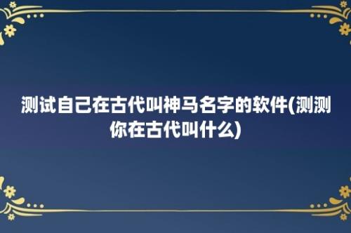 测试自己在古代叫神马名字的软件(测测你在古代叫什么)