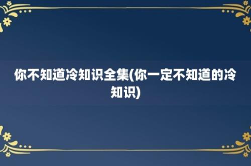 你不知道冷知识全集(你一定不知道的冷知识)