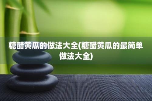 糖醋黄瓜的做法大全(糖醋黄瓜的最简单做法大全)