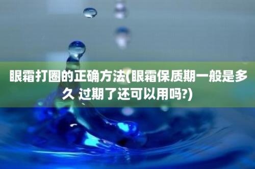 眼霜打圈的正确方法(眼霜保质期一般是多久 过期了还可以用吗?)