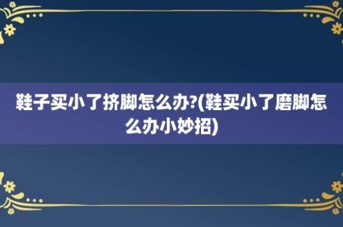 鞋子买小了挤脚怎么办?(鞋买小了磨脚怎么办小妙招)