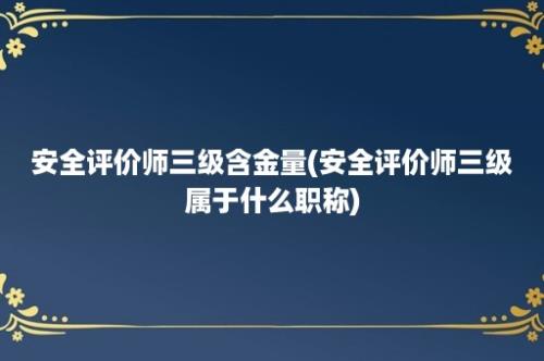 安全评价师三级含金量(安全评价师三级属于什么职称)