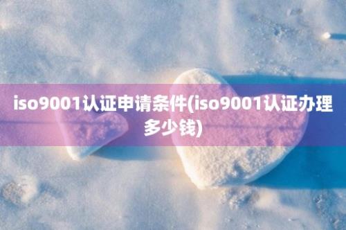 iso9001认证申请条件(iso9001认证办理多少钱)