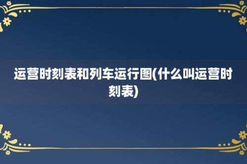 运营时刻表和列车运行图(什么叫运营时刻表)