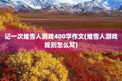 记一次堆雪人游戏400字作文(堆雪人游戏规则怎么写)