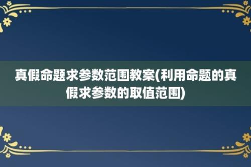 真假命题求参数范围教案(利用命题的真假求参数的取值范围)