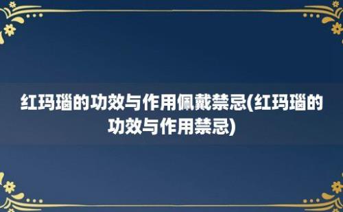 红玛瑙的功效与作用佩戴禁忌(红玛瑙的功效与作用禁忌)