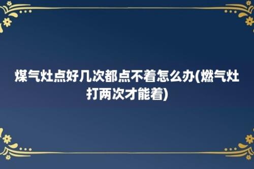 煤气灶点好几次都点不着怎么办(燃气灶打两次才能着)