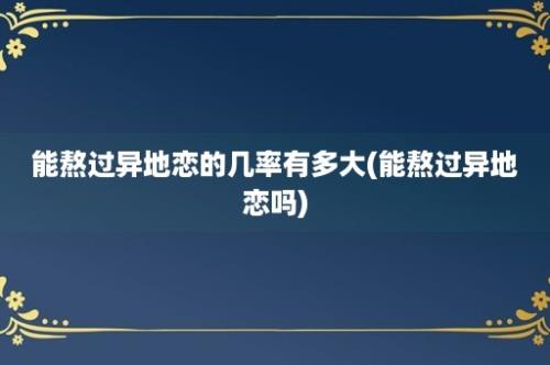 能熬过异地恋的几率有多大(能熬过异地恋吗)