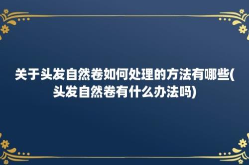 关于头发自然卷如何处理的方法有哪些(头发自然卷有什么办法吗)