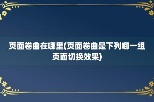 页面卷曲在哪里(页面卷曲是下列哪一组页面切换效果)