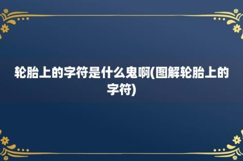 轮胎上的字符是什么鬼啊(图解轮胎上的字符)