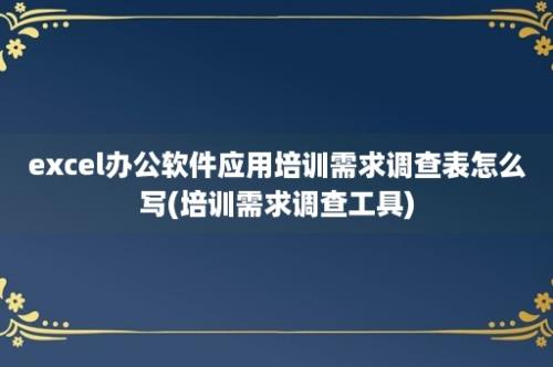 excel办公软件应用培训需求调查表怎么写(培训需求调查工具)