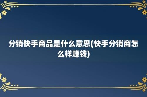 分销快手商品是什么意思(快手分销商怎么样赚钱)