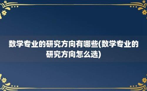 数学专业的研究方向有哪些(数学专业的研究方向怎么选)