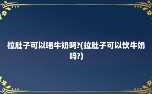 拉肚子可以喝牛奶吗?(拉肚子可以饮牛奶吗?)