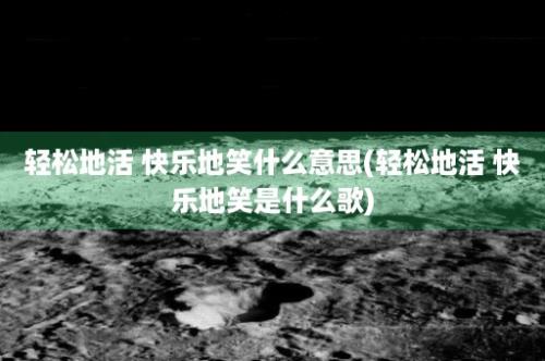 轻松地活 快乐地笑什么意思(轻松地活 快乐地笑是什么歌)