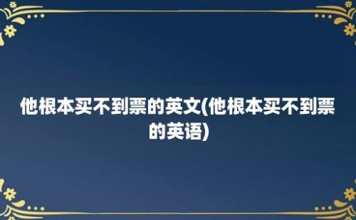 他根本买不到票的英文(他根本买不到票的英语)