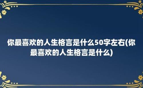 你最喜欢的人生格言是什么50字左右(你最喜欢的人生格言是什么)