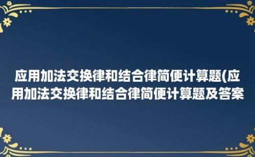 应用加法交换律和结合律简便计算题(应用加法交换律和结合律简便计算题及答案)