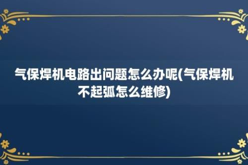 气保焊机电路出问题怎么办呢(气保焊机不起弧怎么维修)