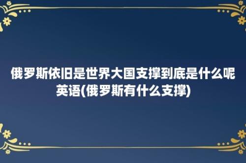 俄罗斯依旧是世界大国支撑到底是什么呢英语(俄罗斯有什么支撑)