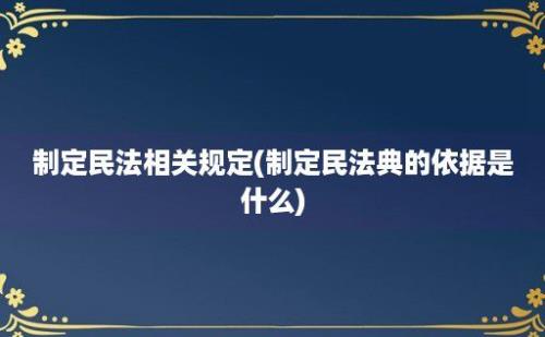 制定民法相关规定(制定民法典的依据是什么)