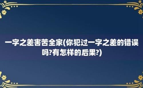 一字之差害苦全家(你犯过一字之差的错误吗?有怎样的后果?)