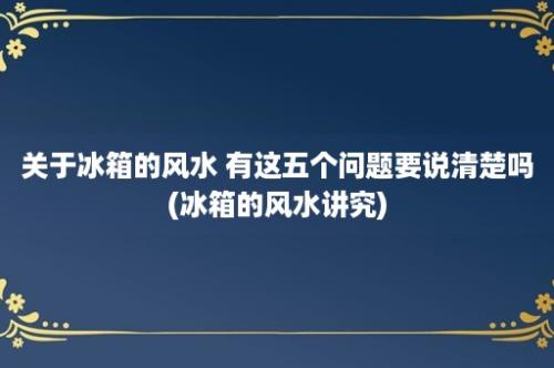 关于冰箱的风水 有这五个问题要说清楚吗(冰箱的风水讲究)