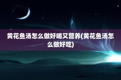 黄花鱼汤怎么做好喝又营养(黄花鱼汤怎么做好吃)