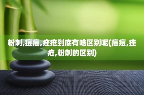 粉刺,痘痘,痤疮到底有啥区别呢(痘痘,痤疮,粉刺的区别)