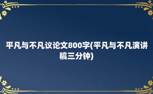 平凡与不凡议论文800字(平凡与不凡演讲稿三分钟)