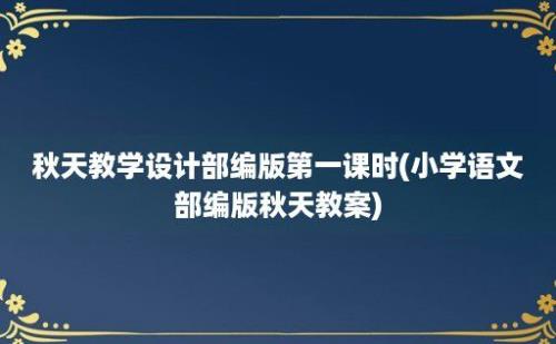 秋天教学设计部编版第一课时(小学语文部编版秋天教案)