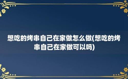 想吃的烤串自己在家做怎么做(想吃的烤串自己在家做可以吗)