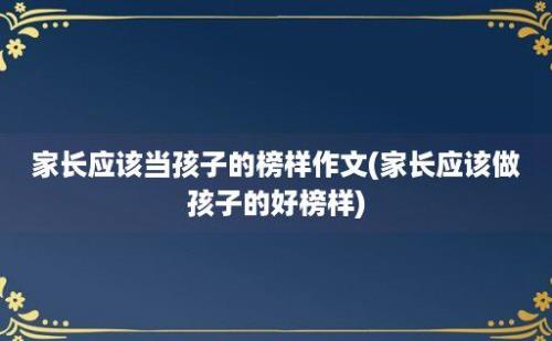 家长应该当孩子的榜样作文(家长应该做孩子的好榜样)