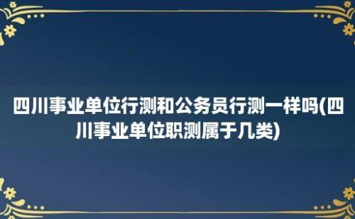 四川事业单位行测和公务员行测一样吗(四川事业单位职测属于几类)