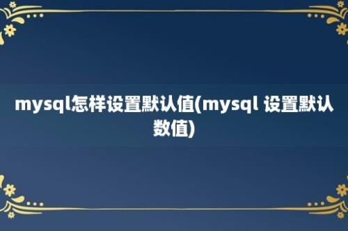 mysql怎样设置默认值(mysql 设置默认数值)