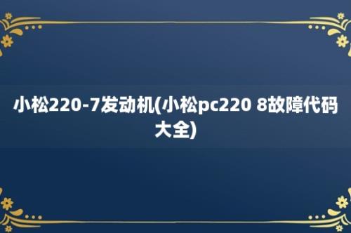 小松220-7发动机(小松pc220 8故障代码大全)