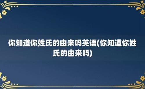 你知道你姓氏的由来吗(你知道你姓氏的由来吗)