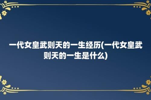 一代女皇武则天的一生经历(一代女皇武则天的一生是什么)