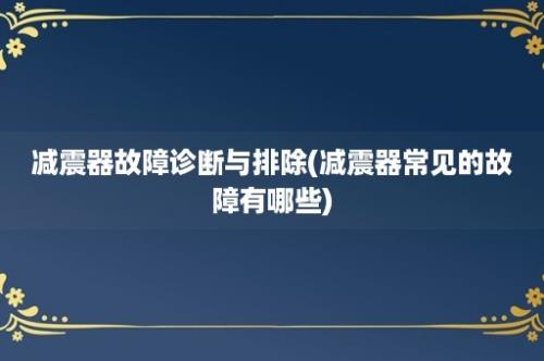 减震器故障诊断与排除(减震器常见的故障有哪些)