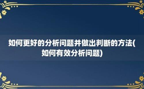 如何更好的分析问题并做出判断的方法(如何有效分析问题)