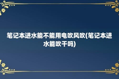 笔记本进水能不能用电吹风吹(笔记本进水能吹干吗)