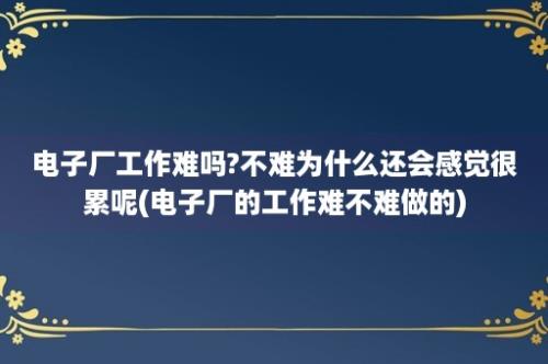 电子厂工作难吗?不难为什么还会感觉很累呢(电子厂的工作难不难做的)