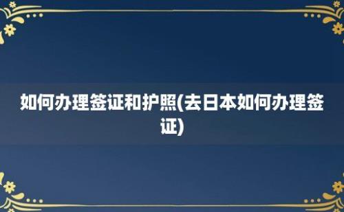 如何办理签证和护照(去日本如何办理签证)