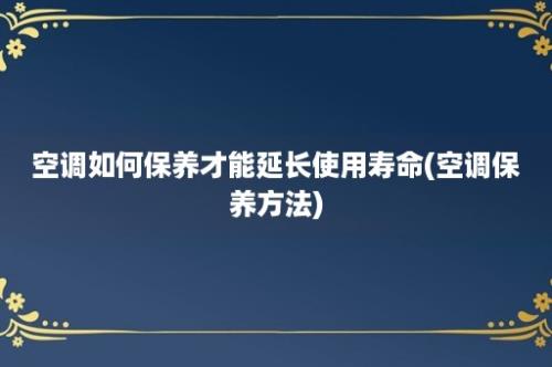 空调如何保养才能延长使用寿命(空调保养方法)