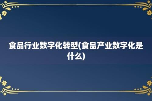 食品行业数字化转型(食品产业数字化是什么)